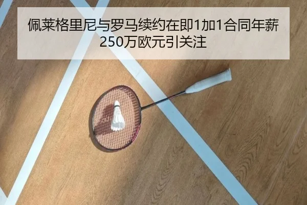 佩莱格里尼与罗马续约在即1加1合同年薪250万欧元引关注