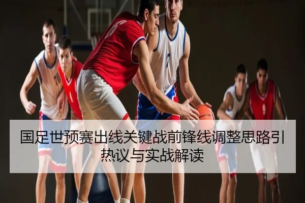 国足世预赛出线关键战前锋线调整思路引热议与实战解读